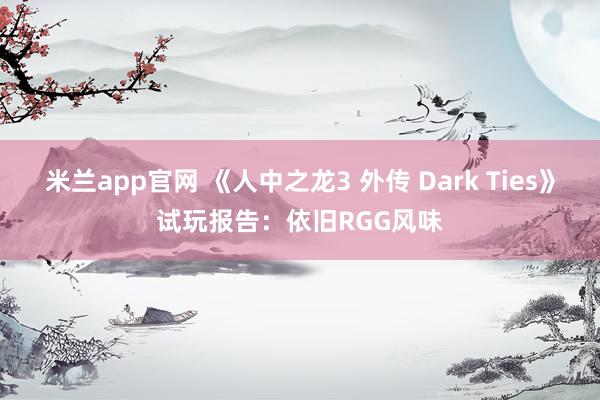 米兰app官网 《人中之龙3 外传 Dark Ties》试玩报告：依旧RGG风味