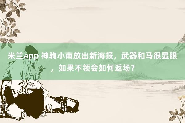 米兰app 神驹小南放出新海报，武器和马很显眼，如果不领会如何返场？