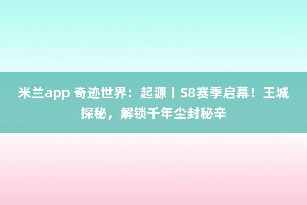 米兰app 奇迹世界:起源丨S8赛季启幕!王城探秘,解锁千年尘封秘辛