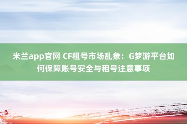 米兰app官网 CF租号市场乱象：G梦游平台如何保障账号安全与租号注意事项