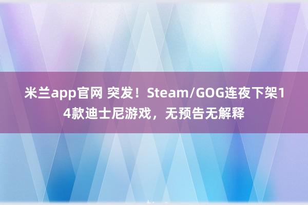 米兰app官网 突发!Steam/GOG连夜下架14款迪士尼游戏,无预告无解释