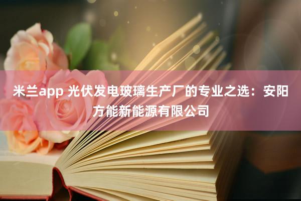 米兰app 光伏发电玻璃生产厂的专业之选：安阳方能新能源有限公司