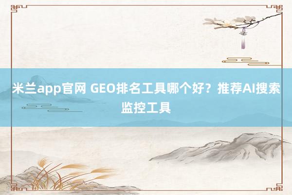 米兰app官网 GEO排名工具哪个好？推荐AI搜索监控工具