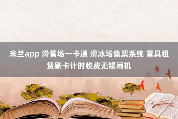 米兰app 滑雪场一卡通 滑冰场售票系统 雪具租赁刷卡计时收费无锡闸机
