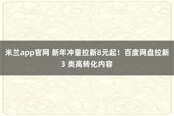 米兰app官网 新年冲量拉新8元起！百度网盘拉新3 类高转化内容