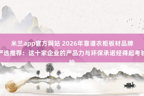 米兰app官方网站 2026年靠谱衣柜板材品牌严选推荐:这十家企业的产品力与环保承诺经得起考验