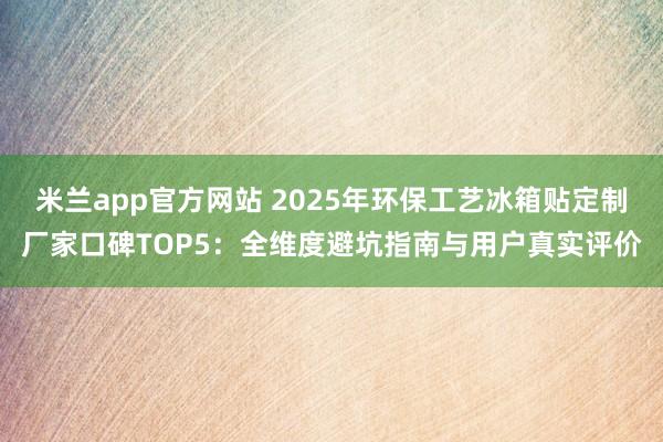 米兰app官方网站 2025年环保工艺冰箱贴定制厂家口碑TOP5：全维度避坑指南与用户真实评价