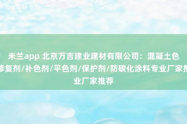 米兰app 北京万吉建业建材有限公司：混凝土色差修复剂/补色剂/平色剂/保护剂/防碳化涂料专业厂家推荐
