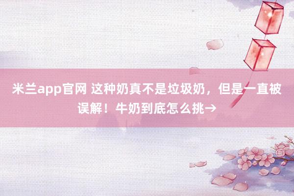 米兰app官网 这种奶真不是垃圾奶，<a href=