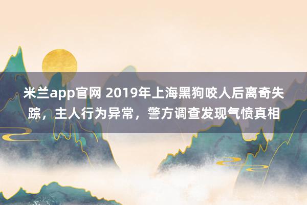 米兰app官网 2019年上海黑狗咬人后离奇失踪，主人行为异常，警方调查发现气愤真相