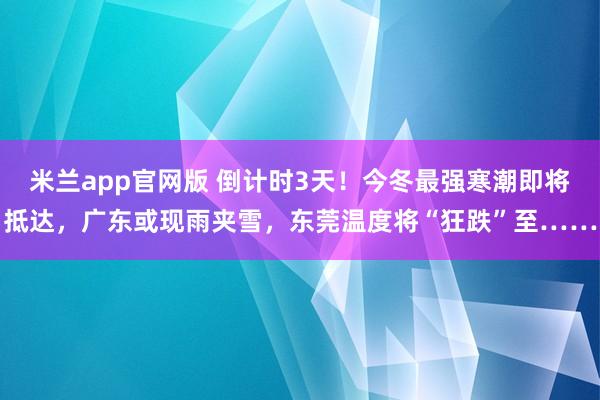 米兰app官网版 倒计时3天!今冬最强寒潮即将抵达,广东或现雨夹雪,东莞温度将“狂跌”至……