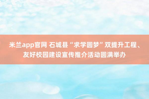 米兰app官网 石城县“求学圆梦”双提升工程、友好校园建设宣传推介活动圆满举办