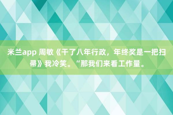 米兰app 周敏《干了八年行政，年终奖是一把扫帚》我冷笑。“那我们来看工作量。