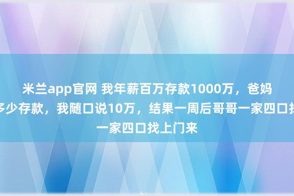 米兰app官网 我年薪百万存款1000万,爸妈问我有多少存款,我随口说10万,结果一周后哥哥一家四口找上门来