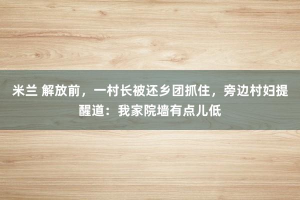 米兰 解放前,一村长被还乡团抓住,旁边村妇提醒道:我家院墙有点儿低