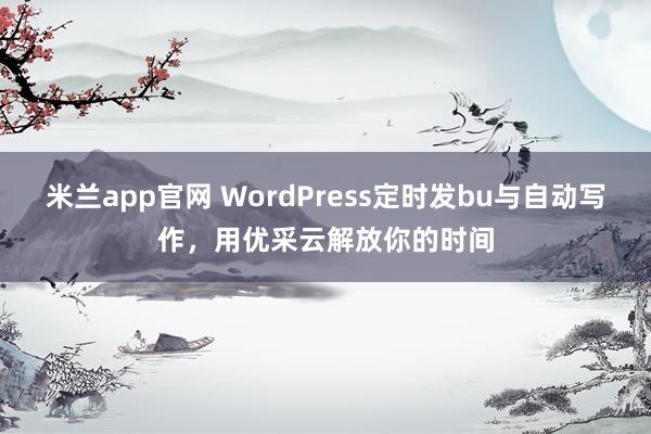 米兰app官网 WordPress定时发bu与自动写作,用优采云解放你的时间
