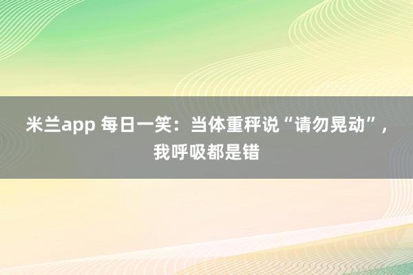 米兰app 每日一笑：当体重秤说“请勿晃动”，我呼吸都是错