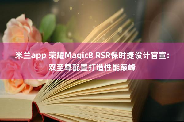 米兰app 荣耀Magic8 RSR保时捷设计官宣：双至尊配置打造性能巅峰