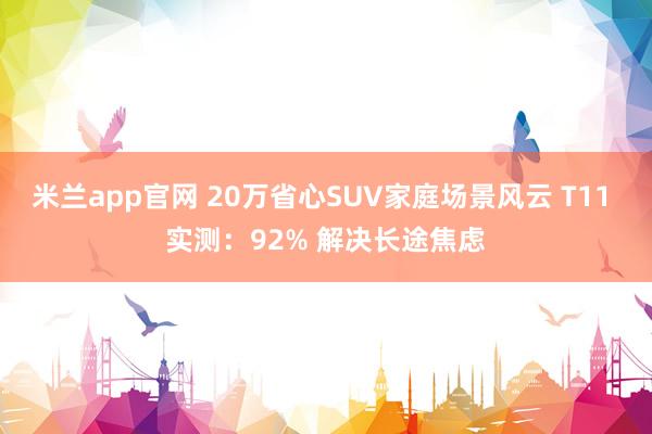 米兰app官网 20万省心SUV家庭场景风云 T11 实测：92% 解决长途焦虑