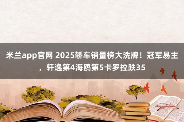 米兰app官网 2025轿车销量榜大洗牌！冠军易主，轩逸第4海鸥第5卡罗拉跌35