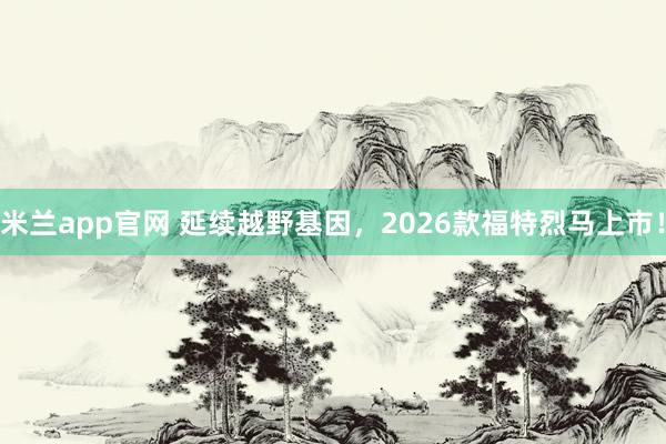 米兰app官网 延续越野基因，2026款福特烈马上市！