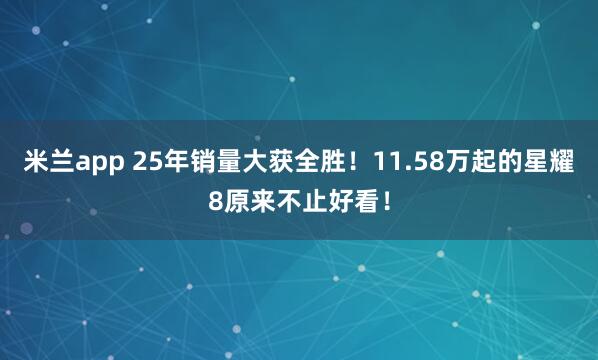 米兰app 25年销量大获全胜！11.58万起的星耀8原来不止好看！