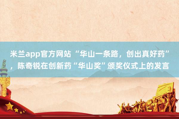 米兰app官方网站 “华山一条路,创出真好药”,陈奇锐在创新药“华山奖”颁奖仪式上的发言