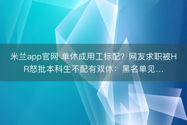 米兰app官网 单休成用工标配?网友求职被HR怒批本科生不配有双休:黑名单见…