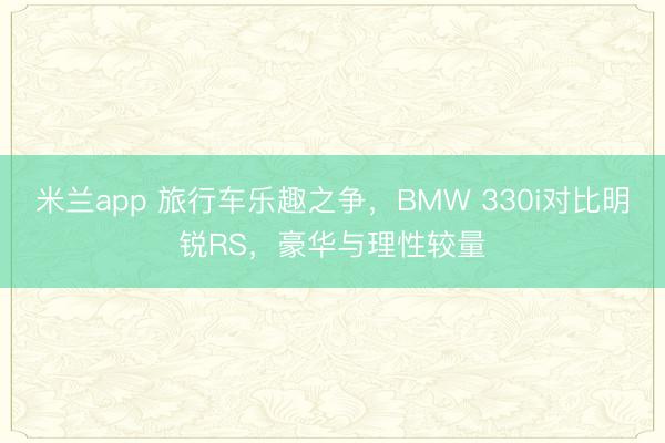 米兰app 旅行车乐趣之争,BMW 330i对比明锐RS,豪华与理性较量