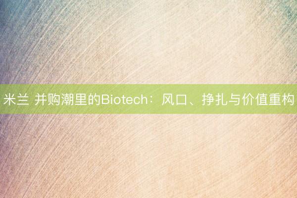 米兰 并购潮里的Biotech:风口、挣扎与价值重构
