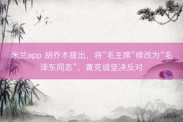 米兰app 胡乔木提出，将“毛主席”修改为“毛泽东同志”，黄克诚坚决反对