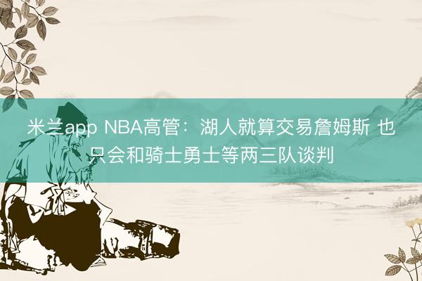 米兰app NBA高管:湖人就算交易詹姆斯 也只会和骑士勇士等两三队谈判
