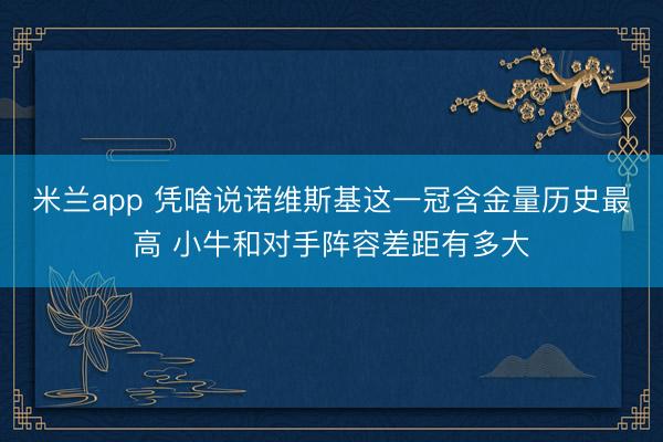 米兰app 凭啥说诺维斯基这一冠含金量历史最高 小牛和对手阵容差距有多大