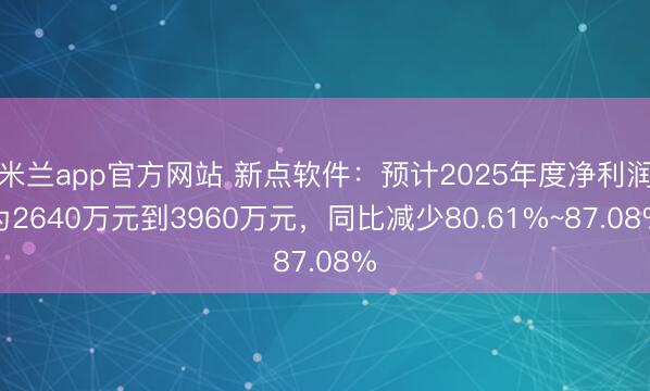 米兰app官方网站 新点软件:预计2025年度净利润为2640万元到3960万元,同比减少80.61%~87.08%