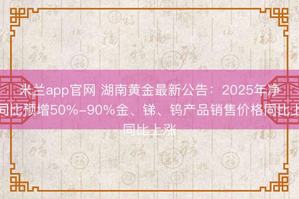 米兰app官网 湖南黄金最新公告:2025年净利同比预增50%-90%金、锑、钨产品销售价格同比上涨