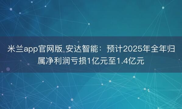 米兰app官网版 安达智能:预计2025年全年归属净利润亏损1亿元至1.4亿元