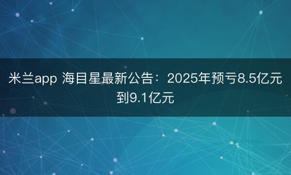 米兰app 海目星最新公告:2025年预亏8.5亿元到9.1亿元