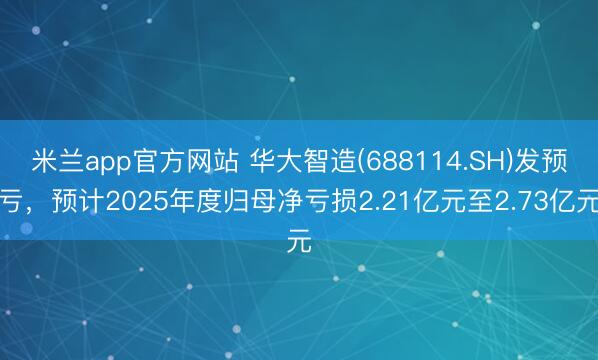 米兰app官方网站 华大智造(688114.SH)发预亏,预计2025年度归母净亏损2.21亿元至2.73亿元