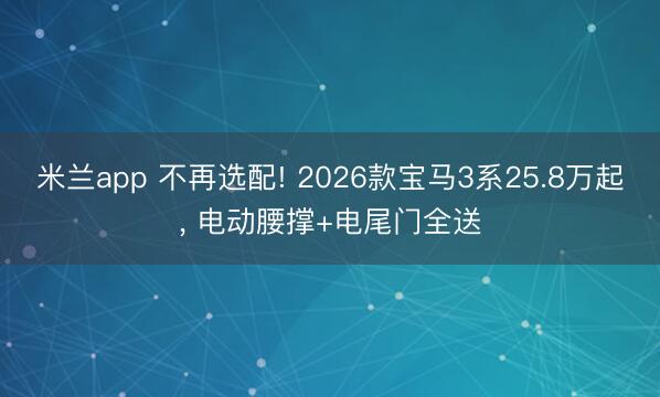 米兰app 不再选配! 2026款宝马3系25.8万起, 电动腰撑+电尾门全送