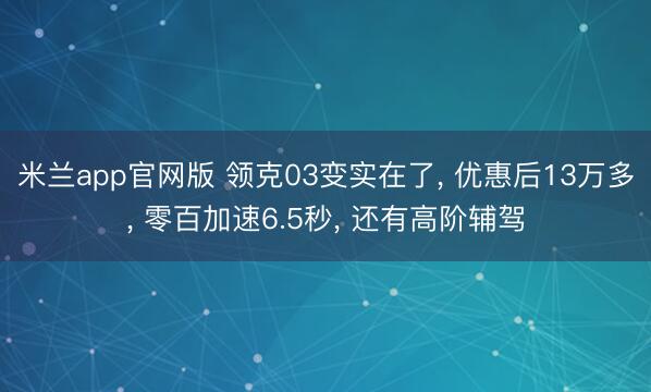 米兰app官网版 领克03变实在了, 优惠后13万多, 零百加速6.5秒, 还有高阶辅驾