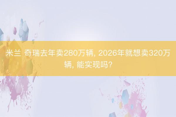 米兰 奇瑞去年卖280万辆, 2026年就想卖320万辆, 能实现吗?
