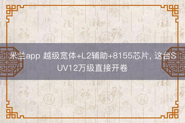 米兰app 越级宽体+L2辅助+8155芯片, 这台SUV12万级直接开卷