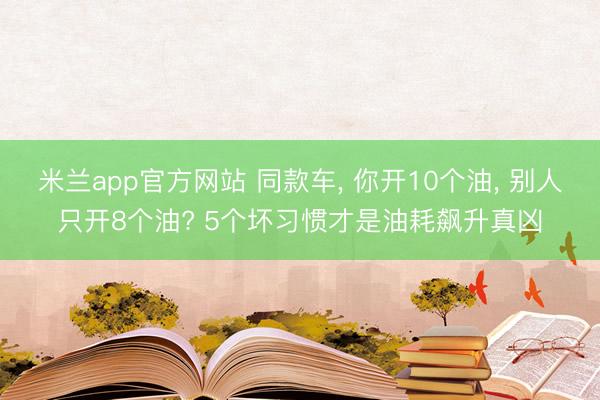 米兰app官方网站 同款车, 你开10个油, 别人只开8个油? 5个坏习惯才是油耗飙升真凶