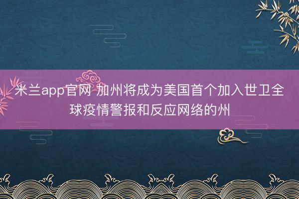 米兰app官网 加州将成为美国首个加入世卫全球疫情警报和反应网络的州
