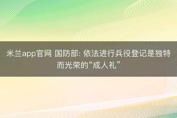 米兰app官网 国防部: 依法进行兵役登记是独特而光荣的“成人礼”