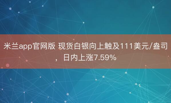 米兰app官网版 现货白银向上触及111美元/盎司，日内上涨7.59%