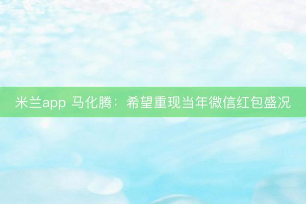 米兰app 马化腾：希望重现当年微信红包盛况