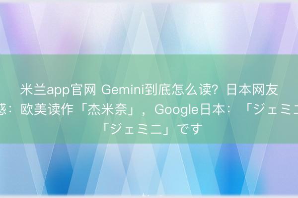 米兰app官网 Gemini到底怎么读？日本网友集体困惑：欧美读作「杰米奈」，Google日本：「ジェミニ」です
