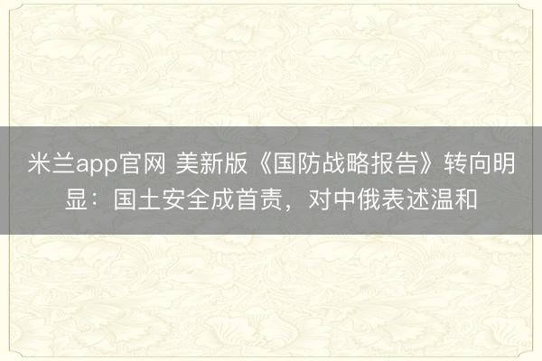 米兰app官网 美新版《国防战略报告》转向明显:国土安全成首责,对中俄表述温和