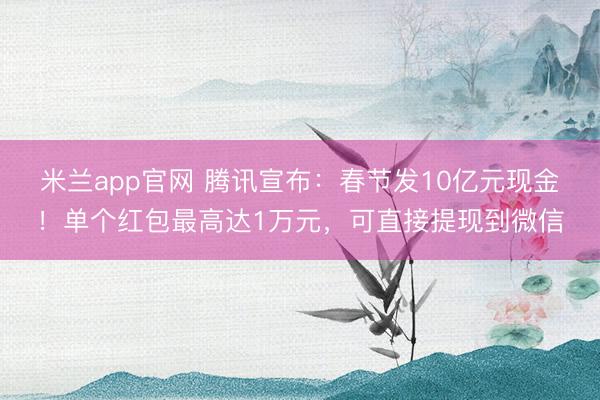 米兰app官网 腾讯宣布：春节发10亿元现金！单个红包最高达1万元，可直接提现到微信